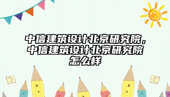 中信建筑設計北京研究院，中信建筑設計北京研究院怎么樣