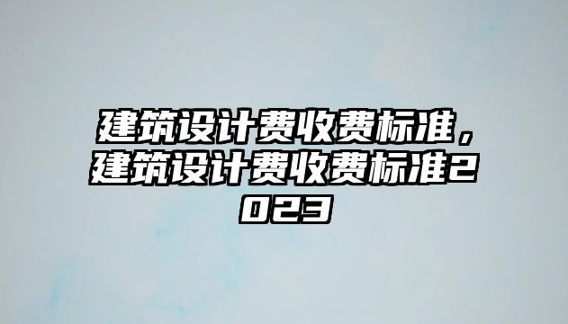 建筑設計費收費標準，建筑設計費收費標準2023