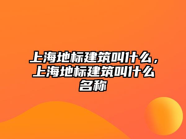 上海地標建筑叫什么，上海地標建筑叫什么名稱