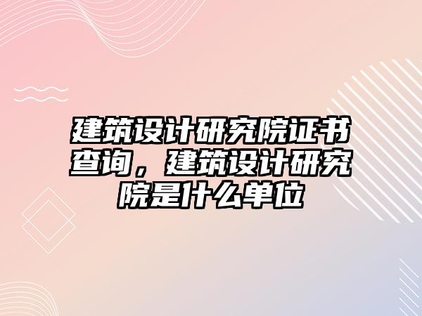 建筑設計研究院證書查詢，建筑設計研究院是什么單位