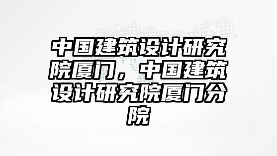 中國建筑設計研究院廈門，中國建筑設計研究院廈門分院