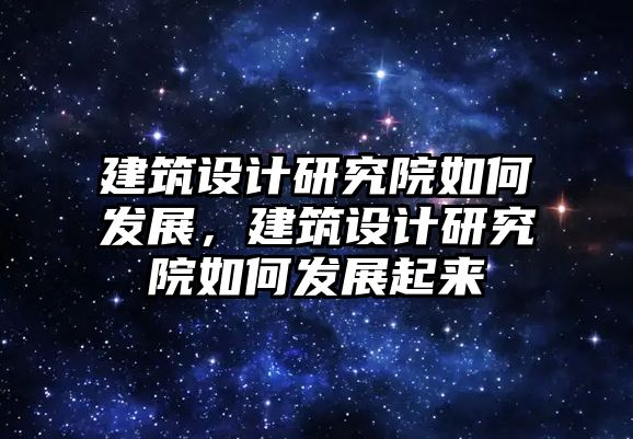 建筑設計研究院如何發展，建筑設計研究院如何發展起來