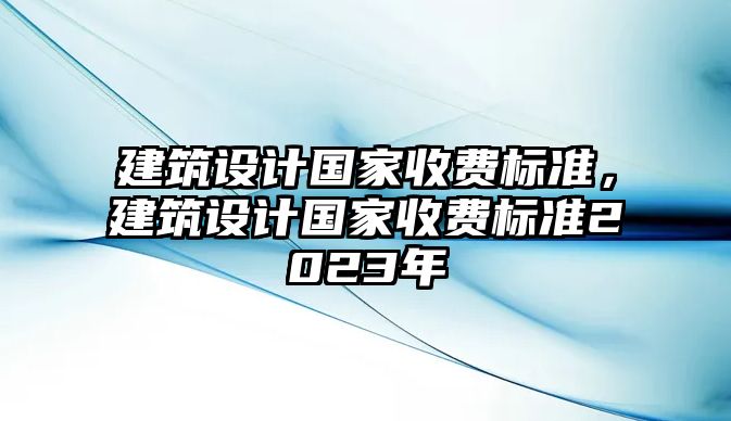 建筑設計國家收費標準，建筑設計國家收費標準2023年