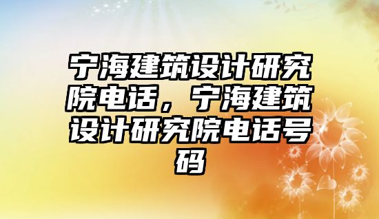 寧海建筑設計研究院電話，寧海建筑設計研究院電話號碼