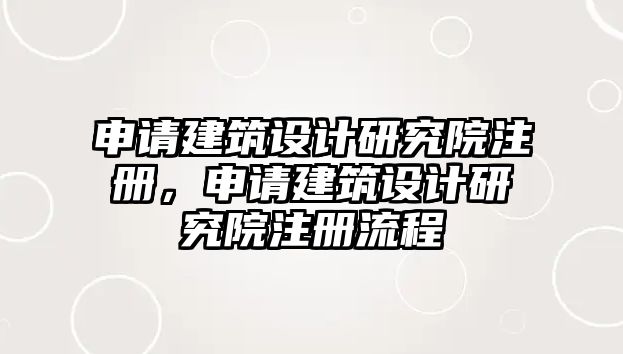 申請建筑設計研究院注冊，申請建筑設計研究院注冊流程