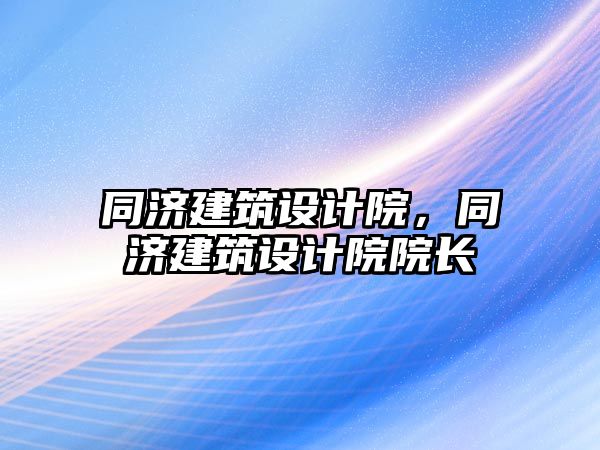 同濟建筑設計院，同濟建筑設計院院長