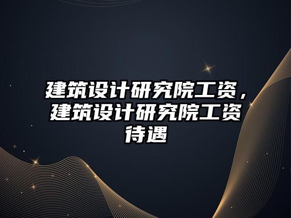 建筑設計研究院工資，建筑設計研究院工資待遇