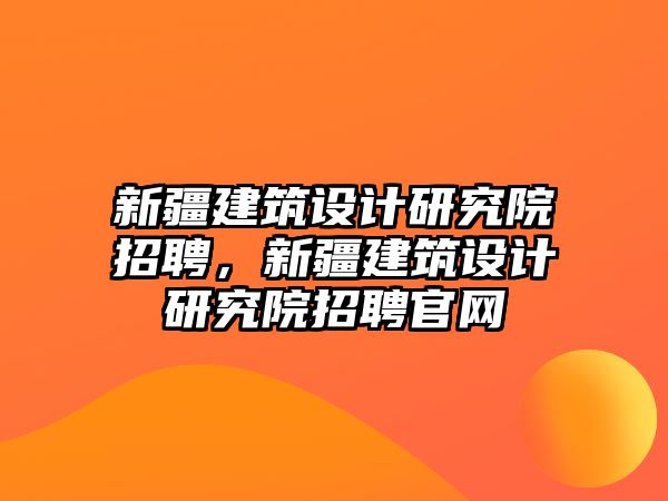 新疆建筑設計研究院招聘，新疆建筑設計研究院招聘官網