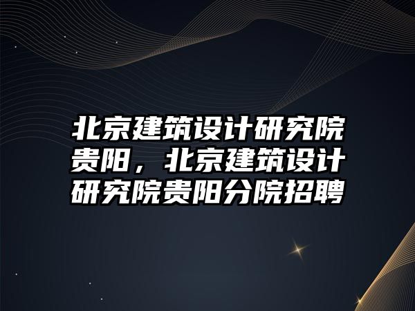 北京建筑設計研究院貴陽，北京建筑設計研究院貴陽分院招聘