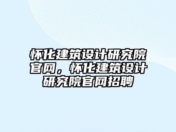 懷化建筑設計研究院官網，懷化建筑設計研究院官網招聘