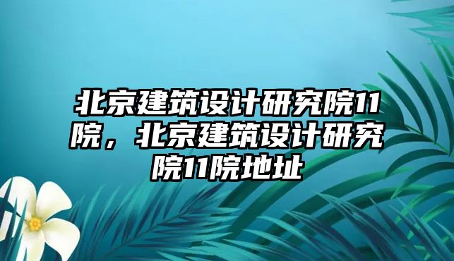 北京建筑設計研究院11院，北京建筑設計研究院11院地址