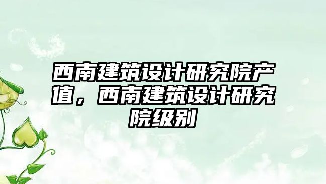 西南建筑設計研究院產值，西南建筑設計研究院級別