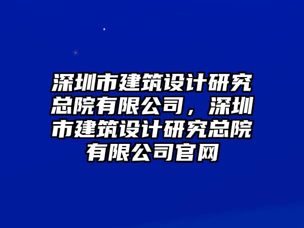 深圳市建筑設(shè)計研究總院有限公司，深圳市建筑設(shè)計研究總院有限公司官網(wǎng)