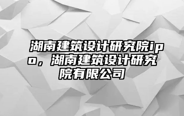 湖南建筑設計研究院ipo，湖南建筑設計研究院有限公司