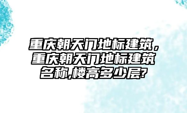 重慶朝天門地標(biāo)建筑，重慶朝天門地標(biāo)建筑名稱,樓高多少層?