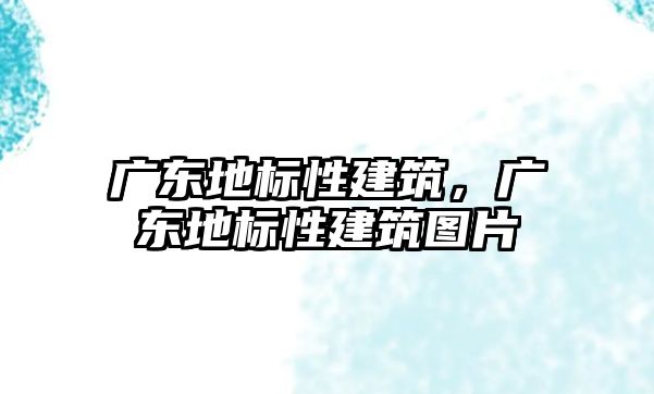 廣東地標(biāo)性建筑，廣東地標(biāo)性建筑圖片