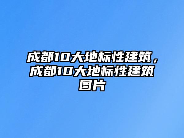 成都10大地標性建筑，成都10大地標性建筑圖片