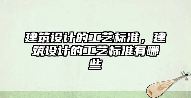 建筑設計的工藝標準，建筑設計的工藝標準有哪些