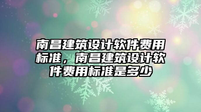 南昌建筑設計軟件費用標準，南昌建筑設計軟件費用標準是多少