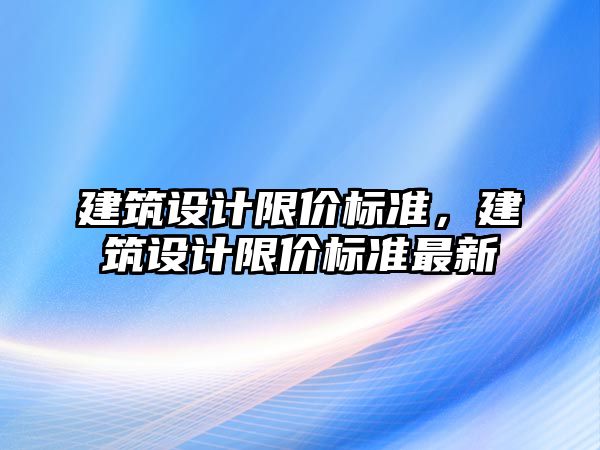 建筑設計限價標準，建筑設計限價標準最新