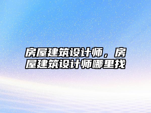 房屋建筑設計師，房屋建筑設計師哪里找