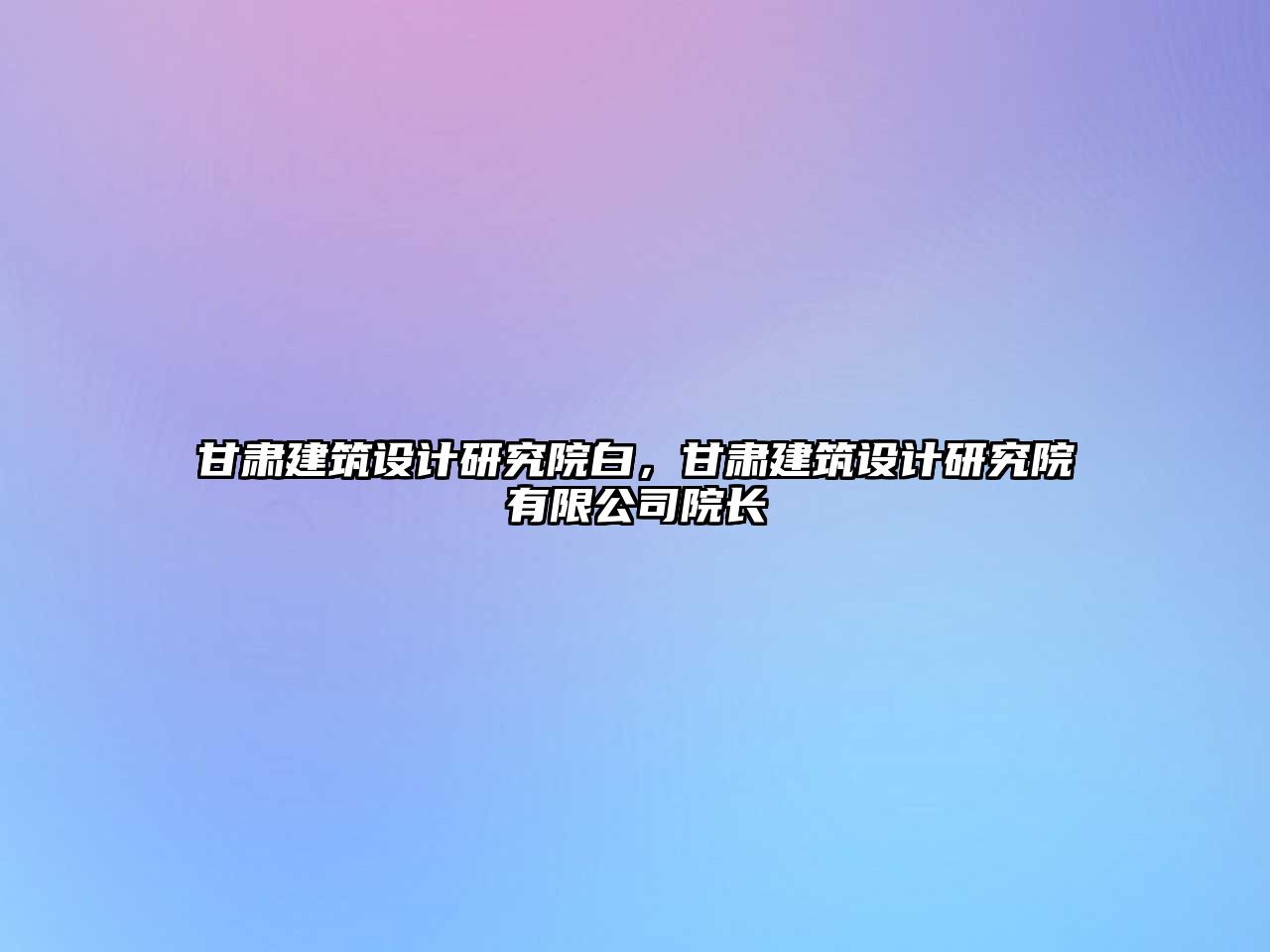 甘肅建筑設計研究院白，甘肅建筑設計研究院有限公司院長