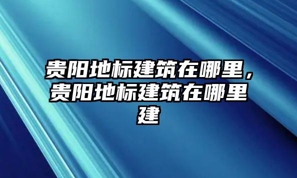 貴陽地標建筑在哪里，貴陽地標建筑在哪里建