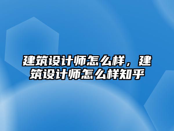 建筑設計師怎么樣，建筑設計師怎么樣知乎