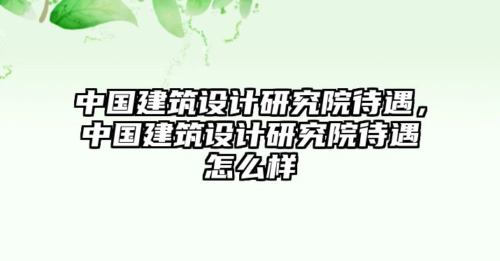 中國建筑設計研究院待遇，中國建筑設計研究院待遇怎么樣