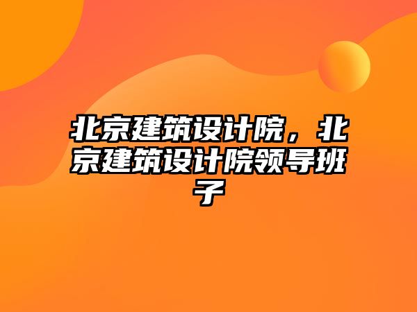 北京建筑設計院，北京建筑設計院領導班子