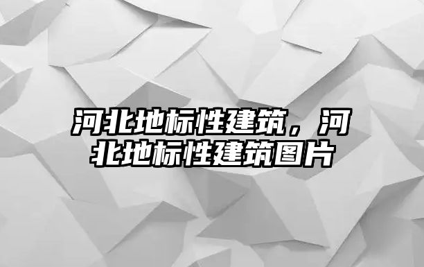 河北地標性建筑，河北地標性建筑圖片