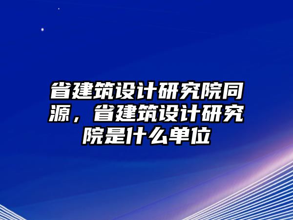 省建筑設計研究院同源，省建筑設計研究院是什么單位