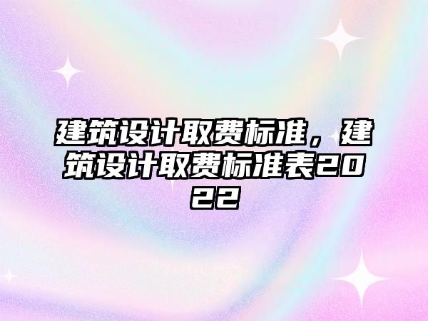 建筑設計取費標準，建筑設計取費標準表2022