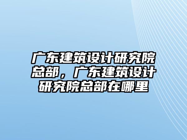 廣東建筑設計研究院總部，廣東建筑設計研究院總部在哪里