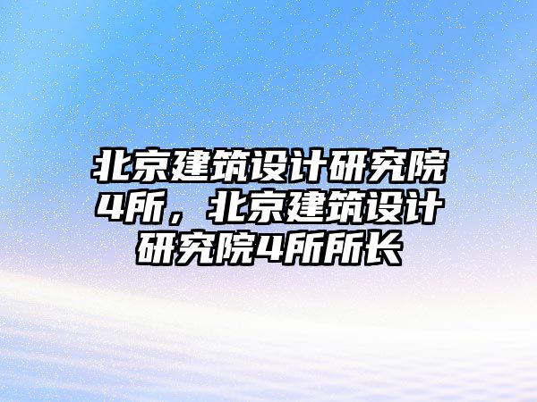 北京建筑設計研究院4所，北京建筑設計研究院4所所長