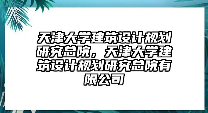 天津大學建筑設計規劃研究總院，天津大學建筑設計規劃研究總院有限公司