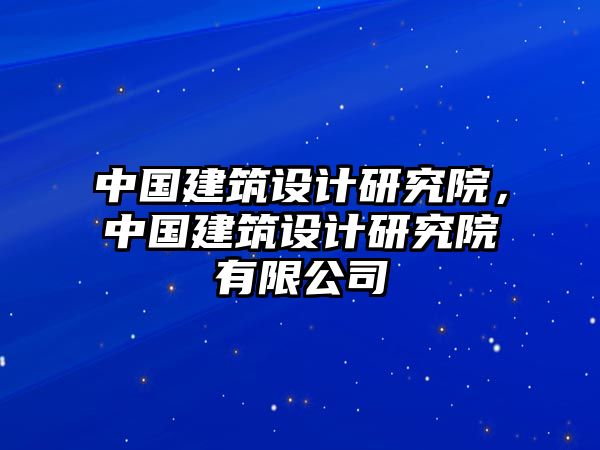 中國建筑設計研究院，中國建筑設計研究院有限公司