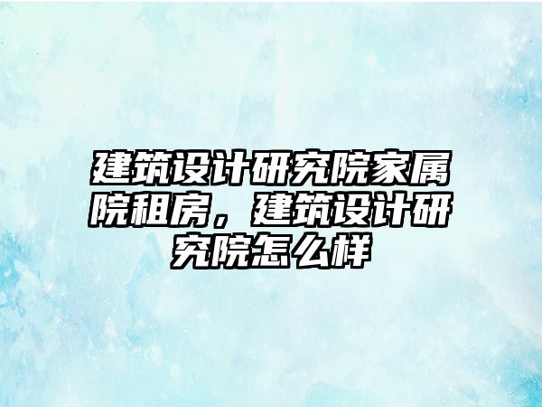 建筑設計研究院家屬院租房，建筑設計研究院怎么樣