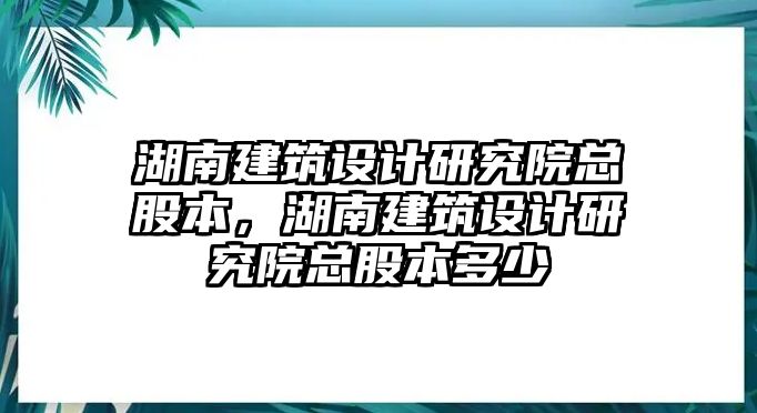 湖南建筑設計研究院總股本，湖南建筑設計研究院總股本多少