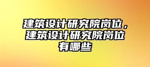 建筑設計研究院崗位，建筑設計研究院崗位有哪些