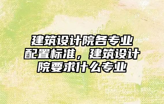 建筑設計院各專業配置標準，建筑設計院要求什么專業