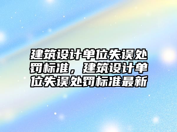 建筑設計單位失誤處罰標準，建筑設計單位失誤處罰標準最新