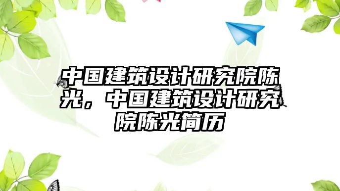 中國建筑設(shè)計(jì)研究院陳光，中國建筑設(shè)計(jì)研究院陳光簡歷