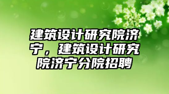 建筑設計研究院濟寧，建筑設計研究院濟寧分院招聘