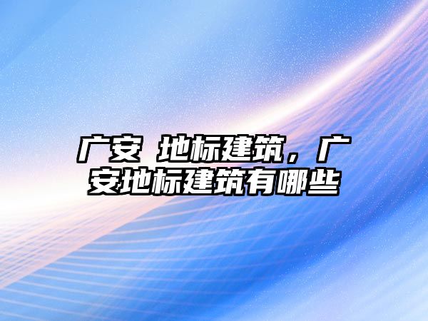 廣安巿地標建筑，廣安地標建筑有哪些