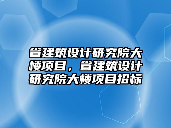 省建筑設計研究院大樓項目，省建筑設計研究院大樓項目招標