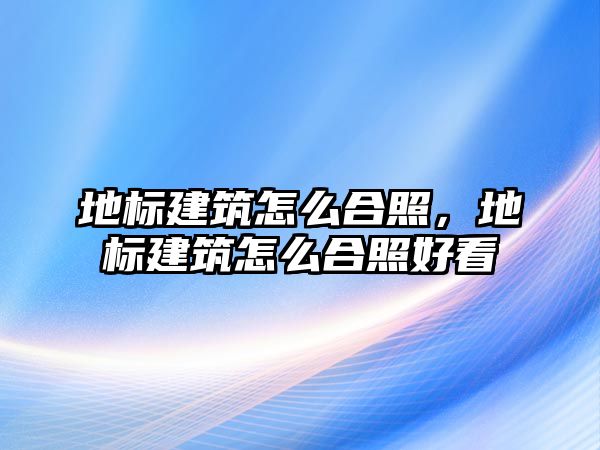 地標(biāo)建筑怎么合照，地標(biāo)建筑怎么合照好看