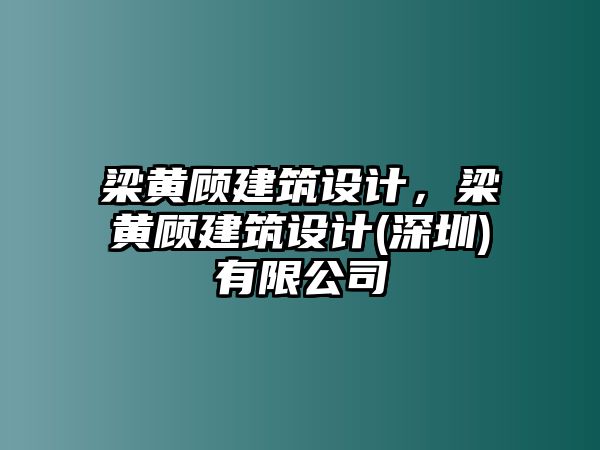 梁黃顧建筑設(shè)計，梁黃顧建筑設(shè)計(深圳)有限公司