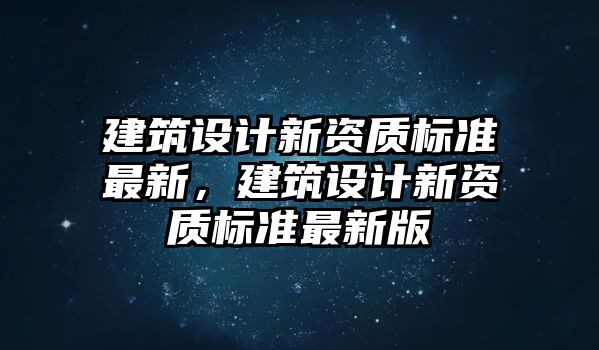 建筑設計新資質標準最新，建筑設計新資質標準最新版