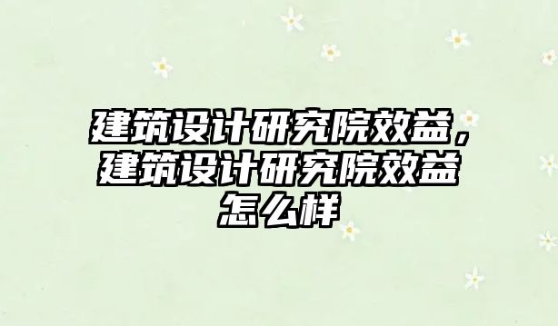 建筑設計研究院效益，建筑設計研究院效益怎么樣